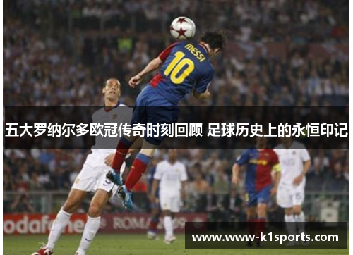 五大罗纳尔多欧冠传奇时刻回顾 足球历史上的永恒印记