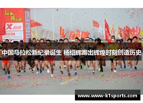 中国马拉松新纪录诞生 杨绍辉跑出辉煌时刻创造历史