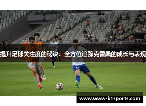 提升足球关注度的秘诀：全方位追踪克雷桑的成长与表现