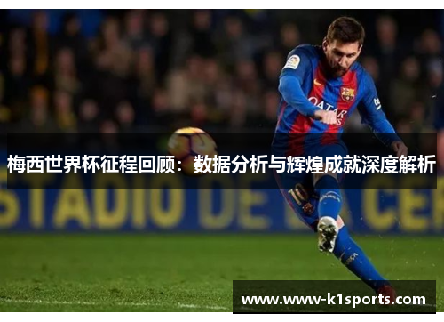梅西世界杯征程回顾：数据分析与辉煌成就深度解析