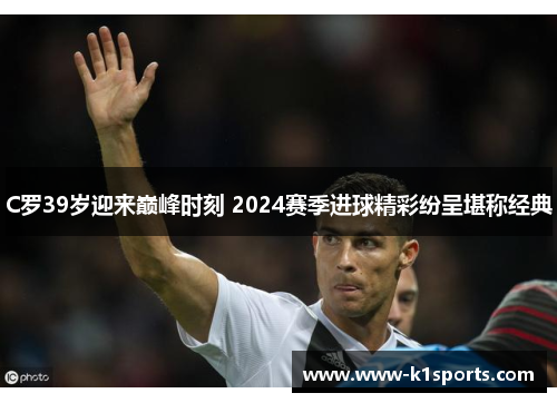 C罗39岁迎来巅峰时刻 2024赛季进球精彩纷呈堪称经典