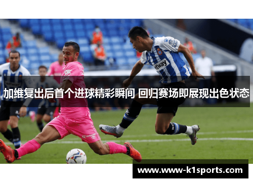 加维复出后首个进球精彩瞬间 回归赛场即展现出色状态