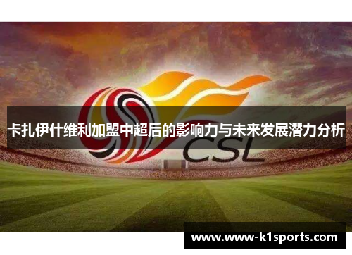 卡扎伊什维利加盟中超后的影响力与未来发展潜力分析