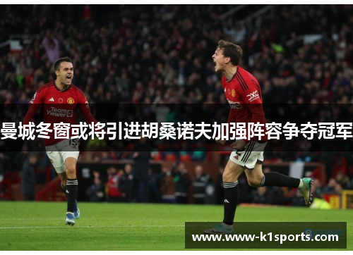 曼城冬窗或将引进胡桑诺夫加强阵容争夺冠军