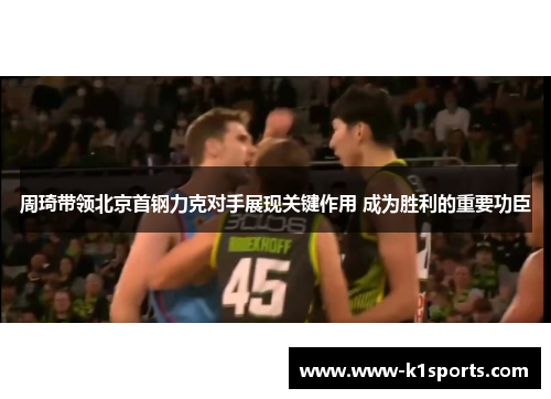 周琦带领北京首钢力克对手展现关键作用 成为胜利的重要功臣