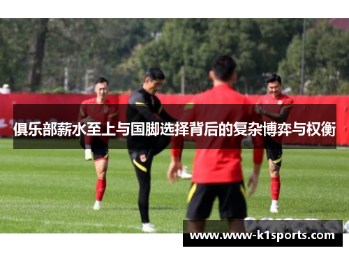 俱乐部薪水至上与国脚选择背后的复杂博弈与权衡