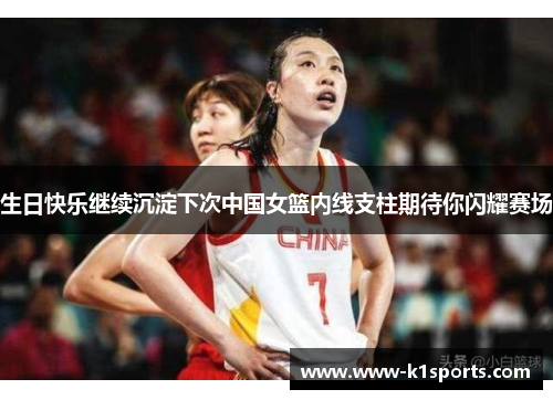 生日快乐继续沉淀下次中国女篮内线支柱期待你闪耀赛场