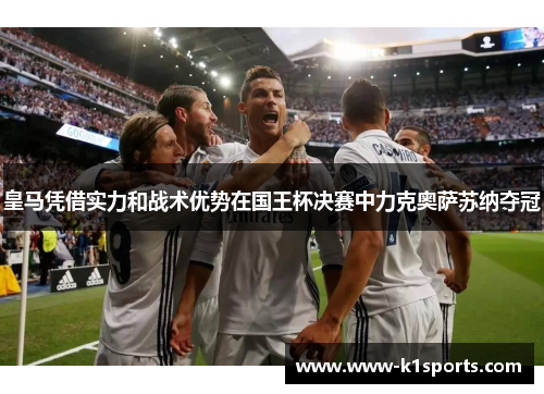 皇马凭借实力和战术优势在国王杯决赛中力克奥萨苏纳夺冠
