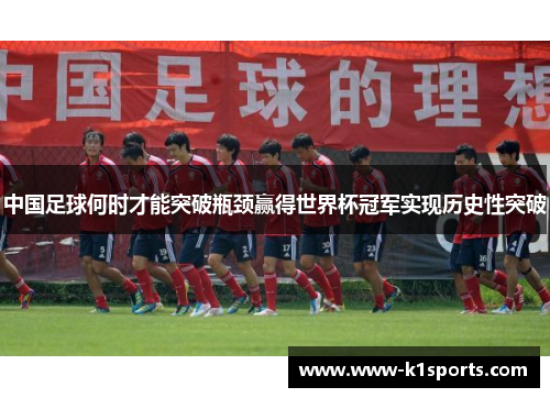 中国足球何时才能突破瓶颈赢得世界杯冠军实现历史性突破