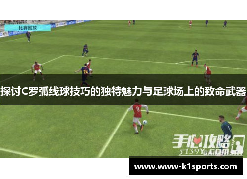 探讨C罗弧线球技巧的独特魅力与足球场上的致命武器