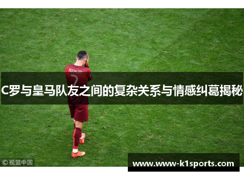 C罗与皇马队友之间的复杂关系与情感纠葛揭秘
