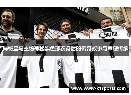 揭秘皇马主场神秘黑色球衣背后的传奇故事与荣耀传承