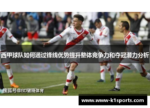 西甲球队如何通过锋线优势提升整体竞争力和夺冠潜力分析 西甲球队如何通过锋线优势提升整体竞争力和夺冠潜力分析