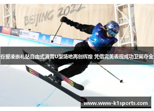 谷爱凌崇礼站自由式滑雪U型场地再创辉煌 凭借完美表现成功卫冕夺金 谷爱凌崇礼站自由式滑雪U型场地再创辉煌 凭借完美表现成功卫冕夺金
