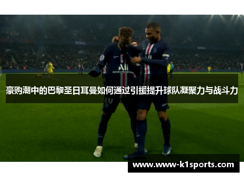 豪购潮中的巴黎圣日耳曼如何通过引援提升球队凝聚力与战斗力 豪购潮中的巴黎圣日耳曼如何通过引援提升球队凝聚力与战斗力