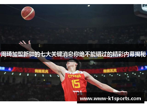 周琦加盟新疆的七大关键消息你绝不能错过的精彩内幕揭秘 周琦加盟新疆的七大关键消息你绝不能错过的精彩内幕揭秘