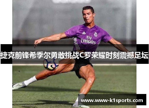 捷克前锋希季尔勇敢挑战C罗荣耀时刻震撼足坛
