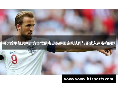 探讨哈里凯恩何时方能凭借表现获得国家队认可与正式入选资格问题