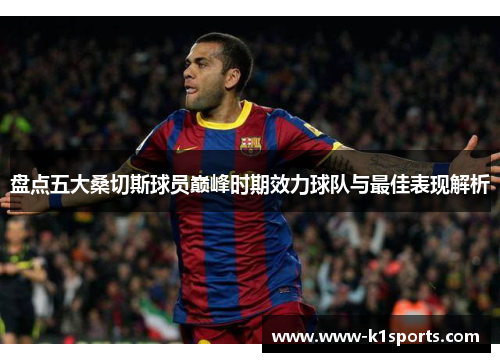 盘点五大桑切斯球员巅峰时期效力球队与最佳表现解析