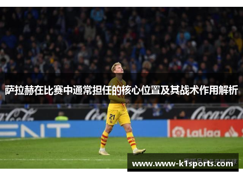 萨拉赫在比赛中通常担任的核心位置及其战术作用解析
