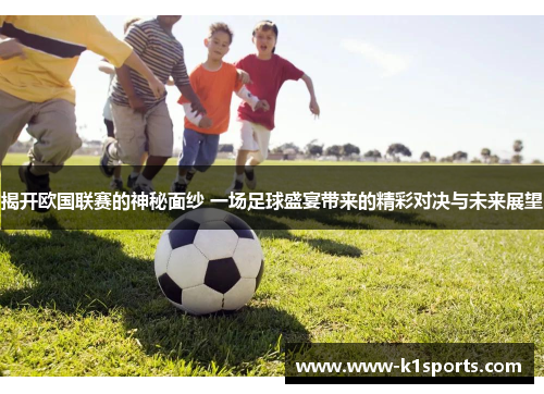 揭开欧国联赛的神秘面纱 一场足球盛宴带来的精彩对决与未来展望