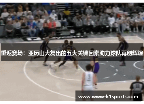 重返赛场！亚历山大复出的五大关键因素助力球队再创辉煌