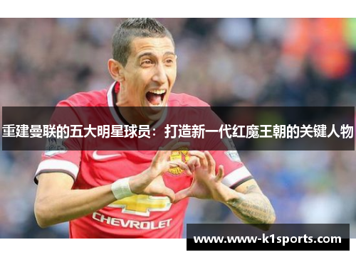 重建曼联的五大明星球员:打造新一代红魔王朝的关键人物 重建曼联的五大明星球员:打造新一代红魔王朝的关键人物