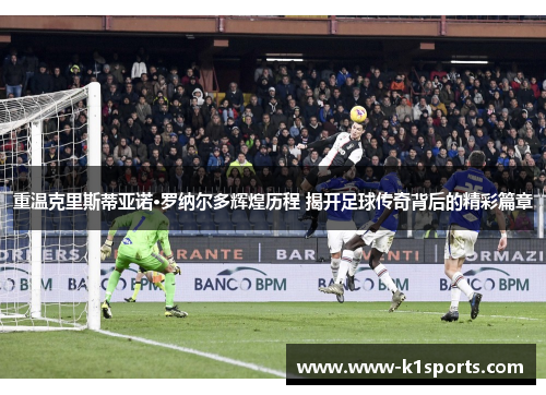 重温克里斯蒂亚诺·罗纳尔多辉煌历程 揭开足球传奇背后的精彩篇章 重温克里斯蒂亚诺·罗纳尔多辉煌历程 揭开足球传奇背后的精彩篇章