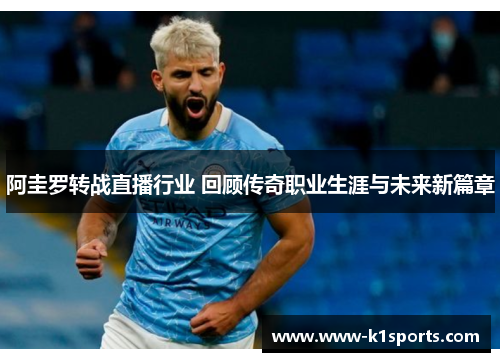阿圭罗转战直播行业 回顾传奇职业生涯与未来新篇章