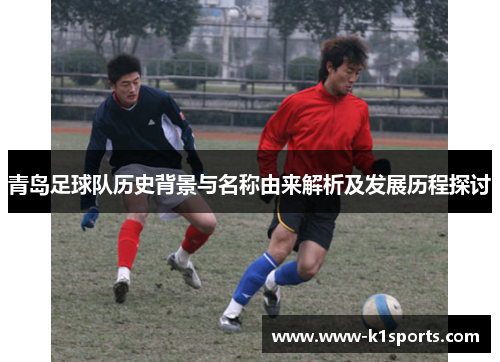 青岛足球队历史背景与名称由来解析及发展历程探讨 青岛足球队历史背景与名称由来解析及发展历程探讨
