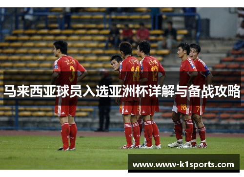 马来西亚球员入选亚洲杯详解与备战攻略 马来西亚球员入选亚洲杯详解与备战攻略