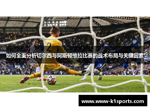 如何全面分析切尔西与阿斯顿维拉比赛的战术布局与关键因素 如何全面分析切尔西与阿斯顿维拉比赛的战术布局与关键因素