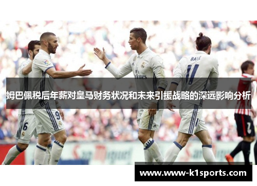 姆巴佩税后年薪对皇马财务状况和未来引援战略的深远影响分析